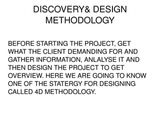 DISCOVERY& DESIGN METHODOLOGY BEFORE STARTING THE PROJECT, GET  WHAT THE CLIENT DEMANDING FOR AND GATHER INFORMATION, ANLALYSE IT AND THEN DESIGN THE PROJECT TO GET OVERVIEW. HERE WE ARE GOING TO KNOW ONE OF THE STATERGY FOR DESIGNING CALLED 4D METHODOLOGY.  