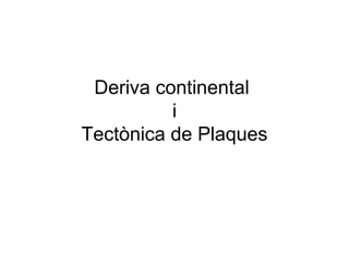 Deriva continental
i
Tectònica de Plaques
 
