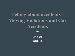 Telling about accidents -
Moving Violations and Car
Accidents
Unit 21
ASL III
 