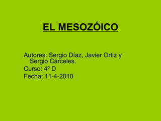 EL MESOZÓICO Autores: Sergio Díaz, Javier Ortiz y Sergio Cárceles.  Curso: 4º D Fecha: 11-4-2010 