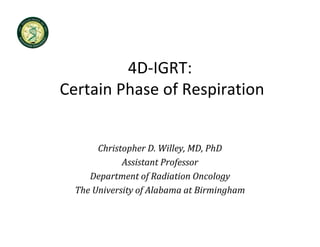 4D‐IGRT:
Certain Phase of Respiration


       Christopher D. Willey, MD, PhD
             Assistant Professor
     Department of Radiation Oncology
  The University of Alabama at Birmingham
 