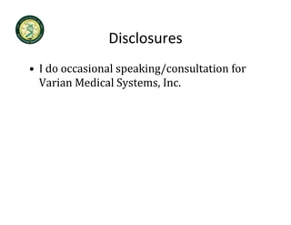 Disclosures
• I do occasional speaking/consultation for
  I do occasional speaking/consultation for 
  Varian Medical Systems, Inc.
 
