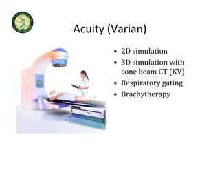 Acuity (Varian)
Acuity (Varian)
        • 2D simulation
          2D simulation
        • 3D simulation with 
          cone beam CT (KV)
                        ( )
        • Respiratory gating
        • Brachytherapy
 