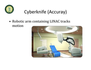 Cyberknife (Accuray)
         Cyberknife (Accuray)
• Robotic arm containing LINAC tracks
  Robotic arm containing LINAC tracks 
  motion
 