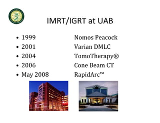 IMRT/IGRT at UAB
           IMRT/IGRT at UAB
•   1999         Nomos Peacock
                 Nomos Peacock
•   2001         Varian DMLC
•   2004         TomoTherapy®
                        h
•   2006         Cone Beam CT
•   May 2008     RapidArc™
 