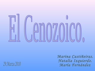 El Cenozoico. Marina Castiñeiras. Natalia Izquierdo. María Fernández 29.Marzo.2010 