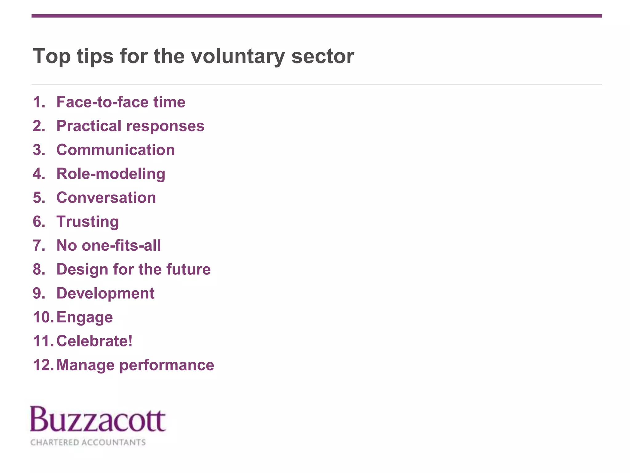 Top tips for the voluntary sector
1. Face-to-face time
2. Practical responses
3. Communication
4. Role-modeling
5. Conversation
6. Trusting
7. No one-fits-all
8. Design for the future
9. Development
10.Engage
11.Celebrate!
12.Manage performance
 