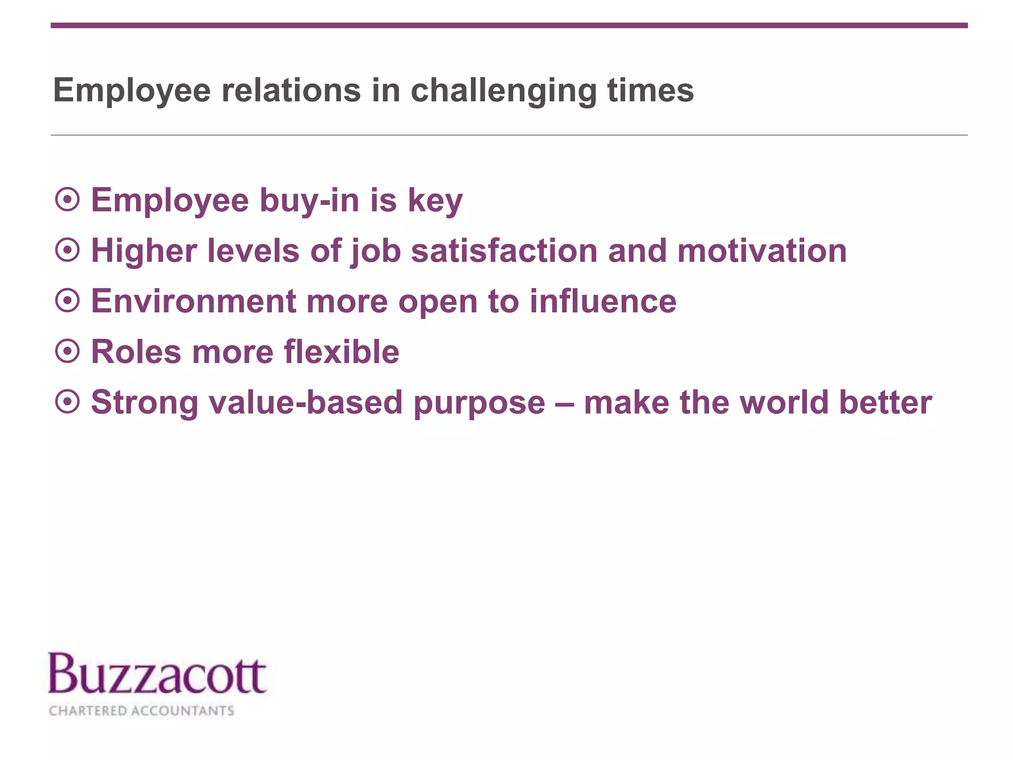 Employee relations in challenging times
 Employee buy-in is key
 Higher levels of job satisfaction and motivation
 Environment more open to influence
 Roles more flexible
 Strong value-based purpose – make the world better
 