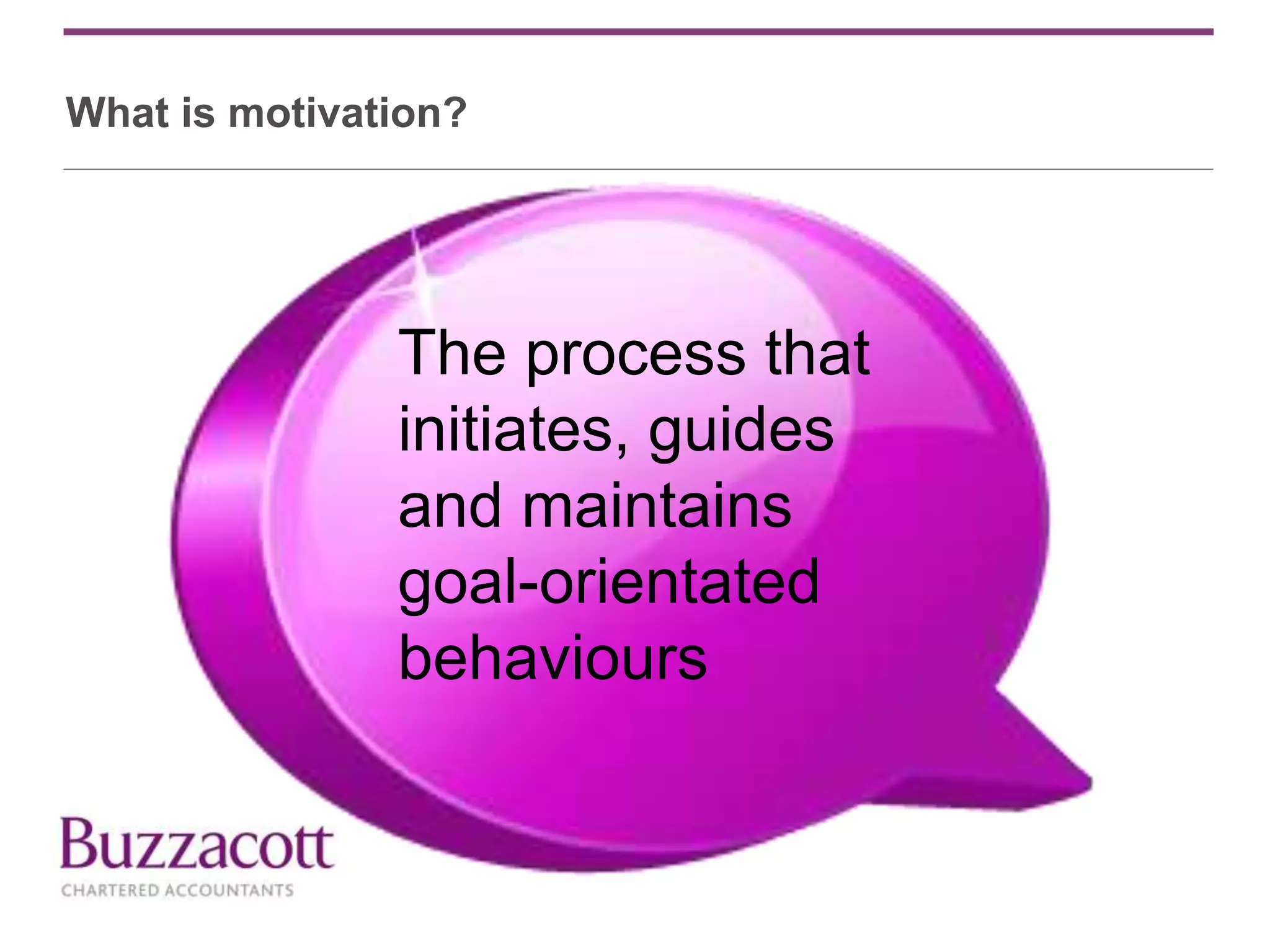 What is motivation?
The process that
initiates, guides
and maintains
goal-orientated
behaviours
 