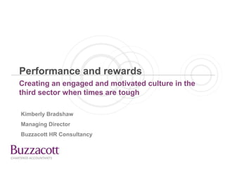 Performance and rewards
Creating an engaged and motivated culture in the
third sector when times are tough
Kimberly Bradshaw
Managing Director
Buzzacott HR Consultancy
 