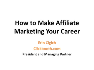 How to Make Affiliate Marketing Your Career Erin Cigich Clickbooth.com President and Managing Partner 