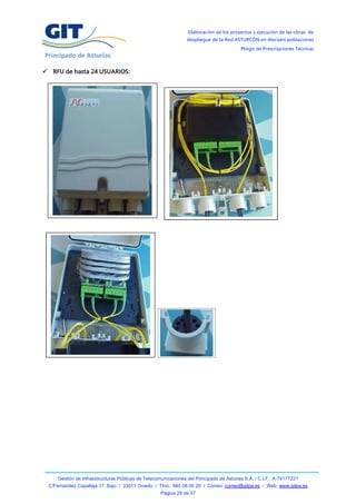 Elaboración de los proyectos y ejecución de las obras de
                                                                despliegue de la Red ASTURCÓN en dieciséis poblaciones
                                                                                         Pliego de Prescripciones Técnicas



 RFU de hasta 24 USUARIOS:




     Gestión de Infraestructuras Públicas de Telecomunicaciones del Principado de Asturias S.A. / C.I.F.: A-74177221
 C/Fernández Capalleja 17, Bajo / 33011 Oviedo / Tfno.: 985 08 00 20 / Correo: correo@gitpa.es / Web: www.gitpa.es
                                                    Página 28 de 37
 