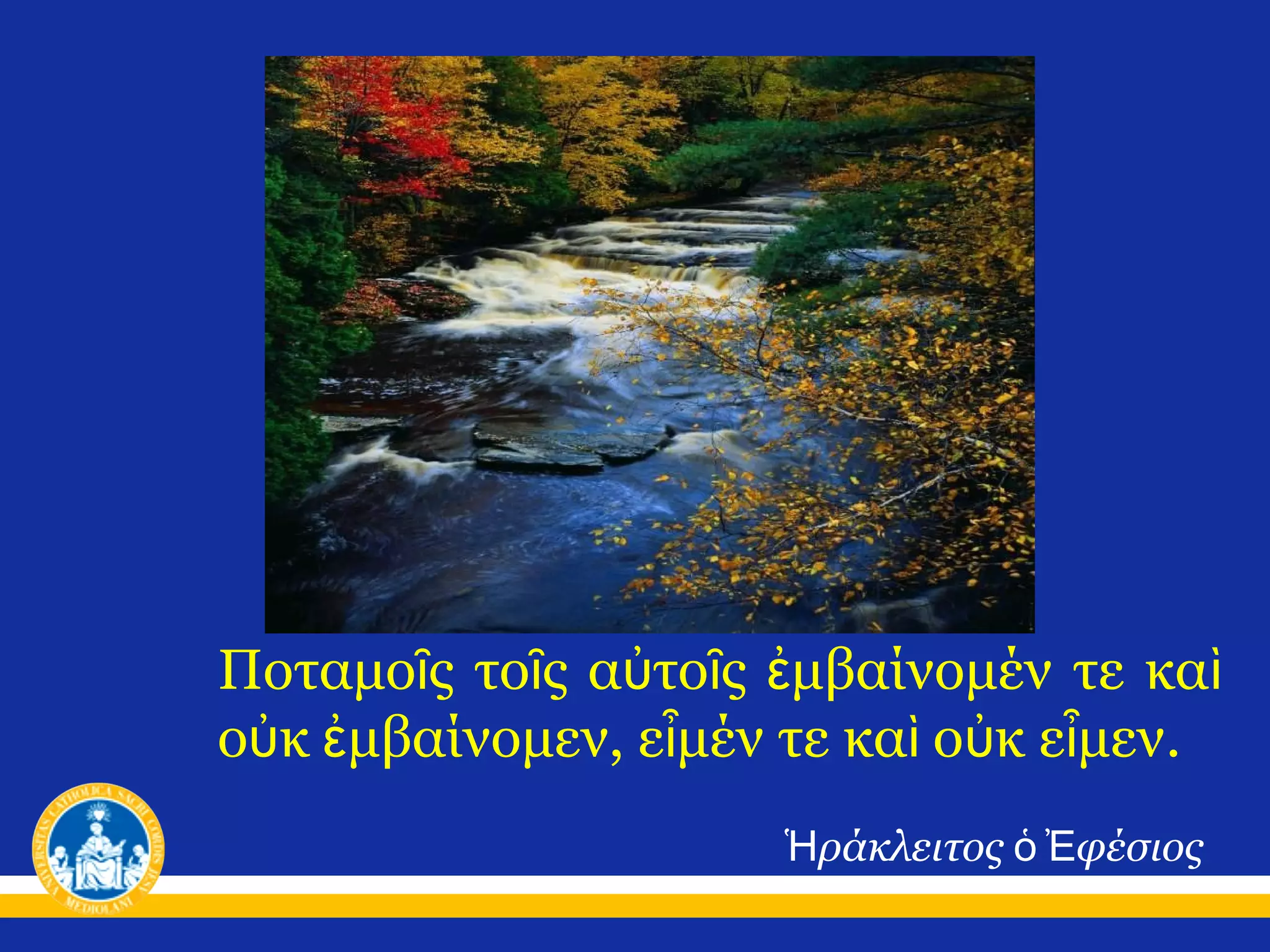 Ποταμοῖς τοῖς αὐτοῖς ἐμβαίνομέν τε καὶ
οὐκ ἐμβαίνομεν, εἶμέν τε καὶ οὐκ εἶμεν.
Ἡράκλειτος ὁ Ἐφέσιος

 