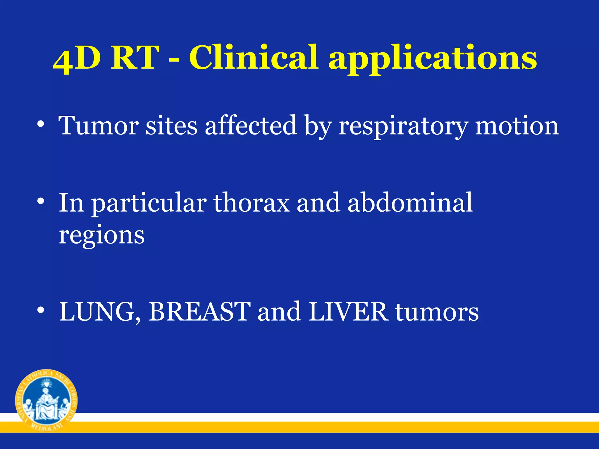 4D RT - Clinical applications
• Tumor sites affected by respiratory motion
• In particular thorax and abdominal
regions
• LUNG, BREAST and LIVER tumors

 
