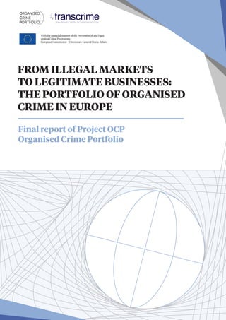 FROM ILLEGAL MARKETS
TO LEGITIMATE BUSINESSES:
THE PORTFOLIO OF ORGANISED
CRIME IN EUROPE
Final report of Project OCP
Organised Crime Portfolio
With the ﬁnancial support of the Prevention of and Fight
against Crime Programme
European Commission – Directorate-General Home Aﬀairs.
 