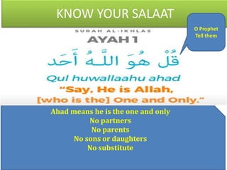 KNOW YOUR SALAAT
O Prophet
Tell them
Ahad means he is the one and only
No partners
No parents
No sons or daughters
No substitute
 