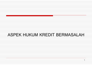 ASPEK HUKUM KREDIT BERMASALAHASPEK HUKUM KREDIT BERMASALAH
1
 