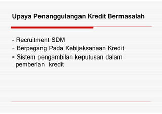- Recruitment SDM
Berpegang Pada Kebijaksanaan Kredit
Sistem pengambilan keputusan dalam
Upaya Penanggulangan Kredit Bermasalah
Sistem pengambilan keputusan dalam
pemberian kredit
 