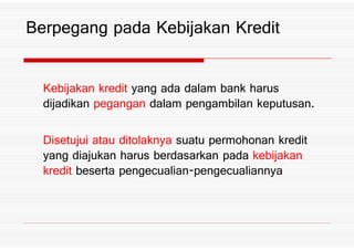 Prinsip Penyaluran Kredit
Pemberian kredit kepada nasabah jangan asal
saja dilakukan harus tetap berpedoman pada
prinsip kehati hatian%prinsip kehati hatian%
Pemberian kredit secara teledor akan
mempengaruhi kualitas portofolio dan
berkurangnya laba bagi bank%
 