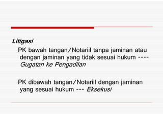 Litigasi
PK bawah tangan3Notariil tanpa jaminan atau
dengan jaminan yang tidak sesuai hukumdengan jaminan yang tidak sesuai hukum
Gugatan ke Pengadilan
PK dibawah tangan3Notariil dengan jaminan
yang sesuai hukum Eksekusi
 
