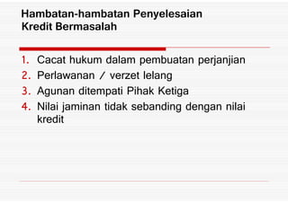 8% Cacat hukum dalam pembuatan perjanjian
9% Perlawanan 3 verzet lelang
;% Agunan ditempati Pihak Ketiga
<% Nilai jaminan tidak sebanding dengan nilai
Hambatan hambatan Penyelesaian
Kredit Bermasalah
;% Agunan ditempati Pihak Ketiga
<% Nilai jaminan tidak sebanding dengan nilai
kredit
 