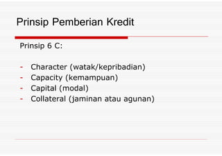 Prinsip 6 C:
- Character (watak/kepribadian)
- Capacity (kemampuan)
Prinsip Pemberian Kredit
- Capacity (kemampuan)
- Capital (modal)
- Collateral (jaminan atau agunan)
 