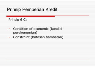 Prinsip 6 C:
- Condition of economic (kondisi
perekonomian)
Prinsip Pemberian Kredit
perekonomian)
- Constraint (batasan hambatan)
 