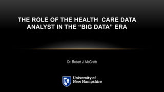 THE ROLE OF THE HEALTH CARE DATA
ANALYST IN THE “BIG DATA” ERA
Dr. Robert J. McGrath
 
