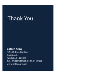Thank You
Golden Arms
57 LGF, Eros Garden
Surajkund,
Faridabad –121009
Tel – 09810931983, 0129-4116383
www.goldenarms.in
 
