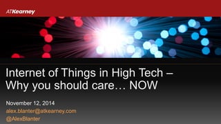 Internet of Things in High Tech –
Why you should care… NOW
November 12, 2014
alex.blanter@atkearney.com
@AlexBlanter
 