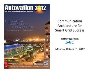 Communication
Architecture for
Smart Grid Success
Jeffrey Norman
Monday, October 1, 2012
 