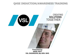 QHSE INDUCTION/AWARENESS TRAINING
Presented by:
QHSE DEPT
VSL ENGINEERS (M) SDN. BHD.
CREATING
SOLUTIONS
TOGETHER
 
