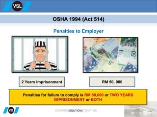 Penalties to Employer
OSHA 1994 (Act 514)
2 Years Imprisonment RM 50, 000
Penalties for failure to comply is RM 50,000 or TWO YEARS
IMPRISONMENT or BOTH
CREATING SOLUTIONS TOGETHER
 