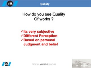 How do you see Quality
Of works ?
Quality
CREATING SOLUTIONS TOGETHER
Its very subjective
Different Perception
Based on personal
Judgment and belief
 