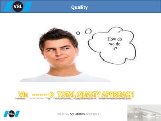 Quality
How do
we do
it?
Via - - - - → TOTAL QUALTY APPROACH
CREATING SOLUTIONS TOGETHER
 