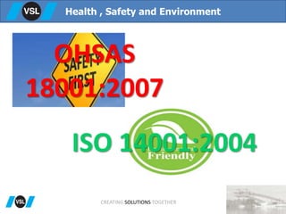 Health , Safety and Environment
OHSAS
18001:2007
ISO 14001:2004
CREATING SOLUTIONS TOGETHER
 