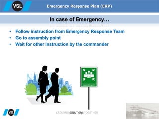 • Follow instruction from Emergency Response Team
• Go to assembly point
• Wait for other instruction by the commander
Emergency Response Plan (ERP)
In case of Emergency…
CREATING SOLUTIONS TOGETHER
 