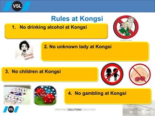 Rules at Kongsi
1. No drinking alcohol at Kongsi
2. No unknown lady at Kongsi
3. No children at Kongsi
4. No gambling at Kongsi
CREATING SOLUTIONS TOGETHER
 