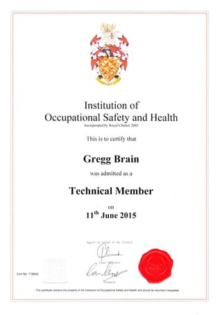 I
-]
|
tl!l
tl
li
Institution of
Occupational Safety and Health
Incorporated by Royal Charter 2003
This is to certify that
Gregg Brain
was admitted as a
Technical Member
on
llth June 2015
Signed on behalf of the Council
This certificate remaans the property of the lnstitution of Occupationai Safety and Health and should be returned if requested
 