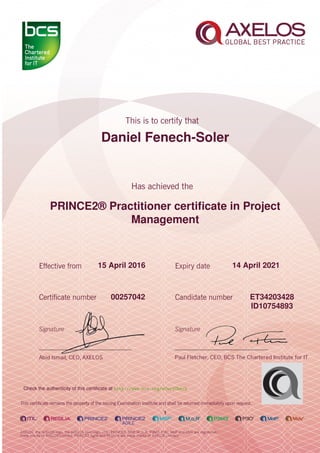 Daniel Fenech-Soler
PRINCE2® Practitioner certiﬁcate in Project
Management
1
15 April 2016 14 April 2021
ET3420342800257042
ID10754893
Check the authenticity of this certiﬁcate at http://www.bcs.org/eCertCheck
 