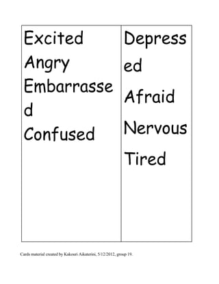 Excited
Angry
Embarrasse
d
Confused
Depress
ed
Afraid
Nervous
Tired
Cards material created by Kakouri Aikaterini, 5/12/2012, group 19.
 
