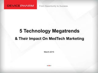5 Technology Megatrends
& Their Impact On MedTech Marketing
March 2015
 