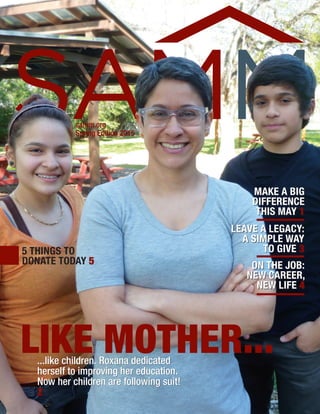 LIKE MOTHER...
5 THINGS TO
DONATE TODAY 5
...like children. Roxana dedicated
herself to improving her education.
Now her children are following suit!
2
ON THE JOB:
NEW CAREER,
NEW LIFE 4
LEAVE A LEGACY:
A SIMPLE WAY
TO GIVE 3
MAKE A BIG
DIFFERENCE
THIS MAY 1
samm.org
Spring Edition 2015
 