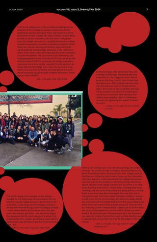 uc san diego 3
While on the college tour I learned various things, like what type
of things I do and do not like in colleges. I learned that the stu-
dents themselves have to be proactive in their college years so
that they can influence others and actually use their education
with their passions. I also learned that the colleges sometimes
need the push of the students to do certain things, like to rec-
ognize a fault in their college’s system and to correct it. As well
as the fact that teamwork is a major help in doing pretty much
anything, and that some things really are group efforts, and that
that’s more than okay, but encouraged. Not only that, but it
changed the way that I think when looking at colleges; I started
to look more into its surroundings, and how the college affects
the community of the college itself and of the surrounding areas.
What these two communities actually consist of. I learned that
as a minority, I have a responsibility to reach out to other minori-
ties, and to help express my culture so that others can under-
stand it. Not just because I feel oppressed by it, but because it
can open the minds of others that seem to think that the world
is already fixed, and so they can truly be the judges of this unjust
society.
- Israel. C, 11th grade, San Diego School of Creative and
Performing Arts
Everyone always talks about how they visit
a college and they get this feeling like they
know that it’s the college for them. Before
going on this tour, I didn’t think I’d feel that
way about any of the colleges we were visit-
ing. But when we went to Occidental Col-
lege, I fell in love. It was so perfect, and now
it’s my number one choice. If I hadn’t gone
on this tour, I wouldn’t have seriously con-
sidered even applying there. So thank you
so much for organizing this event! It means
so much!
- Chelsie. D, 11th grade, The Preuss School
of UCSD
Prior to the college tour, I had very little knowledge of the
majority of the colleges we visited, let alone the entire
application process. On top of that, I was scared out of my
mind of the whole “college life” idea, thinking I would never
be able to survive. However, with the tons of help given
from the college tour such as: speaking first-hand to college
students themselves, countless motivational speeches from
them, fun, yet eye-opening workshops, along with walk-
ing through the actual college campuses, I was sent home
with a much clearer idea of college and the most motivation
I’ve ever had before. The tour entirely was definitely a life-
changing experience that I will cherish for the rest of my life.
With the help of SPACES, my dreams of college aspirations
now seem more like a reality. I wouldn’t be the person I am
today without this college tour. I not only learned to trust
others, but also trust in myself, and have gained the confi-
dence necessary to pull through in higher education. Thank
you so much, SPACES!
Jed. L, 11th grade, Morse High School
The SIAPS College Tour changed my life. Before, I
thought for me there were very few options for me
when it came to college because I did not have a lot
of money, I could not go to visit colleges, and also I
did not feel motivated to go to other colleges because
I did not know them I did not know about the pro-
grams and ways to get there. I am extremely happy
that programs like this exist because if it weren’t for
programs like this, maybe I would have never had the
opportunity to go to UCLA or get the immense knowl-
edge I got.
- Abner. G, 12th Grade, Otay Ranch High School
volume VII, issue 3, Spring/Fall 2014
 