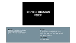 Audio:
Female Voiceover: Let’s
protect our seas today.
Video:
Transitions to black screen
with the words, “Let’s protect
our seas today.”
Duration:
2.5 Seconds
 