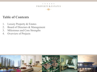 3
Luxury Property & Estates
Table of Contents
1. Luxury Property & Estates
2. Board of Directors & Management
3. Milestones and Core Strengths
4. Overview of Projects
 