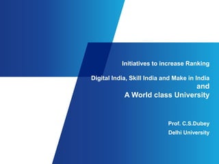 Initiatives to increase Ranking
Digital India, Skill India and Make in India
and
A World class University
Prof. C.S.Dubey
Delhi University
 