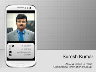 Suresh KumarSuresh Kumar
AGM & Group -IT Head
Chemmanur International Group
+91 8606070977
+91 9895712132
suresh@itconsultant.in
suresh3007
 