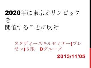 2020年に東京オリンピック
を
開催することに反対
スタディースキルセミナー(プレ
ゼン)５限 Dグループ
2013/11/05

 