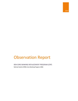 2014
Observation Report
BSN CORE BANKING REPLACEMENT PROGRAM (CRP)
Rahmat Hashim (PMO, Core Banking Program, BSN)
 